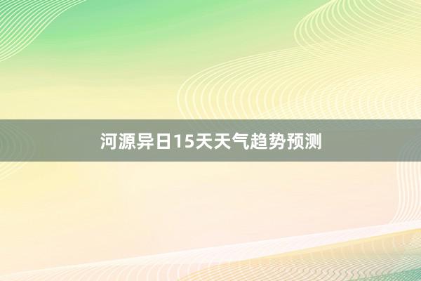 河源异日15天天气趋势预测